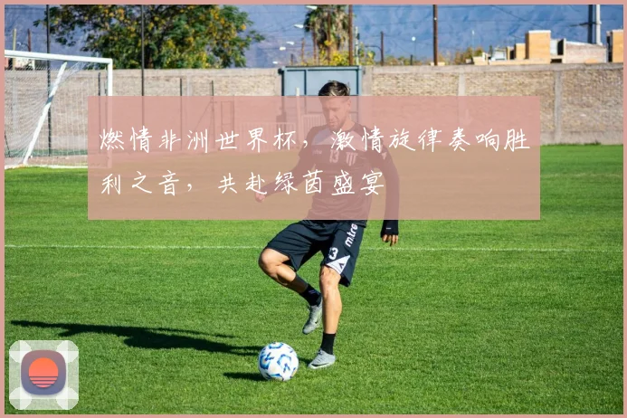 燃情非洲世界杯，激情旋律奏响胜利之音，共赴绿茵盛宴
