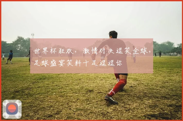 世界杯狂欢，激情对决逗笑全球，足球盛宴笑料十足逗逗你