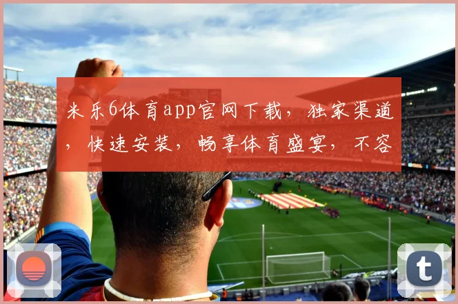米乐6体育app官网下载，独家渠道，快速安装，畅享体育盛宴，不容错过