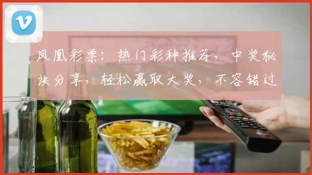 凤凰彩票：热门彩种推荐，中奖秘诀分享，轻松赢取大奖，不容错过