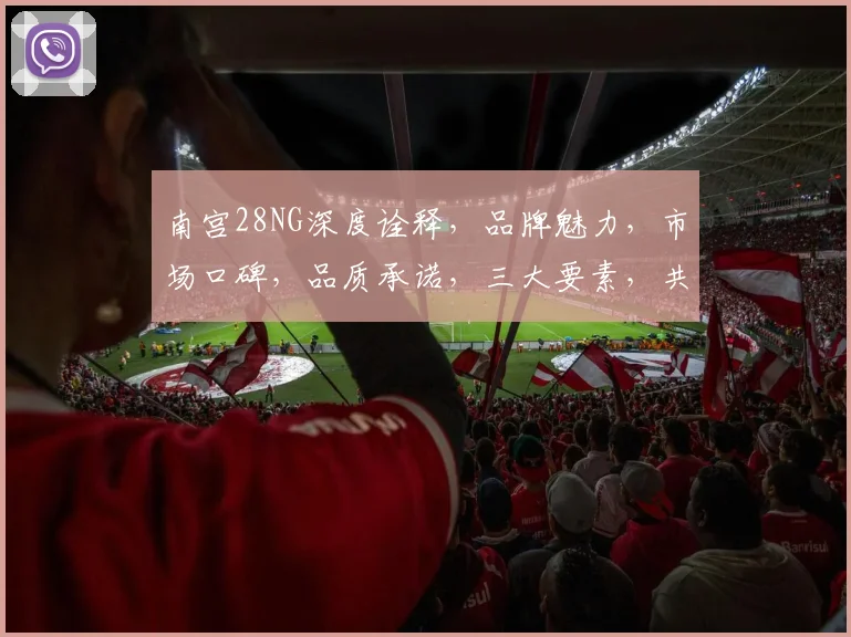 南宫28NG深度诠释，品牌魅力，市场口碑，品质承诺，三大要素，共铸辉煌
