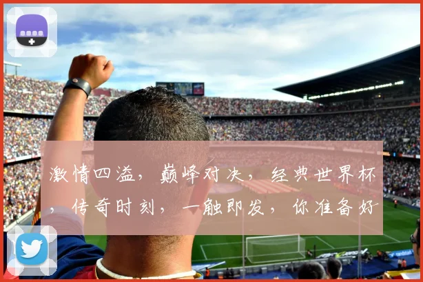 激情四溢，巅峰对决，经典世界杯，传奇时刻，一触即发，你准备好了吗