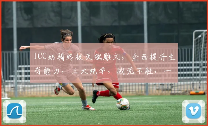ICC奶骑终极天赋雕文，全面提升生存能力，三大绝学，战无不胜，一触即发
