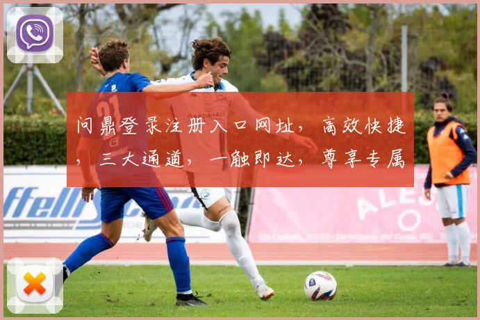 问鼎登录注册入口网址，高效快捷，三大通道，一触即达，尊享专属体验