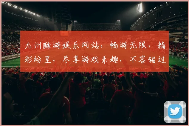 九州酷游娱乐网站，畅游无限，精彩纷呈，尽享游戏乐趣，不容错过