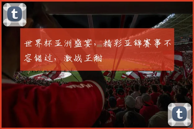 世界杯亚洲盛宴，精彩亚锦赛事不容错过，激战正酣