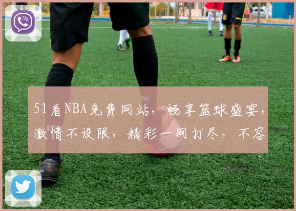51看NBA免费网站，畅享篮球盛宴，激情不设限，精彩一网打尽，不容错过