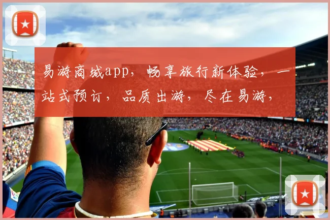易游商城app，畅享旅行新体验，一站式预订，品质出游，尽在易游，让您出行无忧，轻松度假