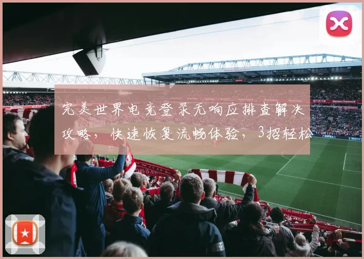 完美世界电竞登录无响应排查解决攻略，快速恢复流畅体验，3招轻松搞定