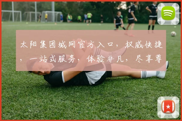 太阳集团城网官方入口，权威快捷，一站式服务，体验非凡，尽享尊贵，三重保障，安全放心。